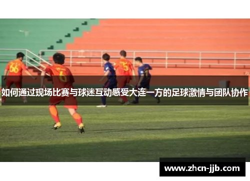如何通过现场比赛与球迷互动感受大连一方的足球激情与团队协作