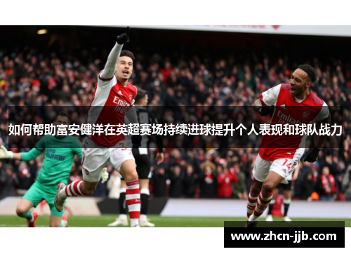 如何帮助富安健洋在英超赛场持续进球提升个人表现和球队战力
