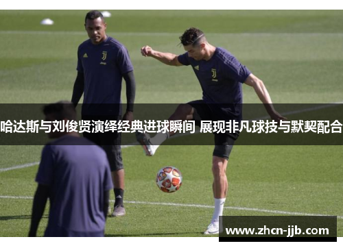 哈达斯与刘俊贤演绎经典进球瞬间 展现非凡球技与默契配合