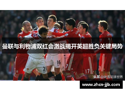 曼联与利物浦双红会激战揭开英超胜负关键局势