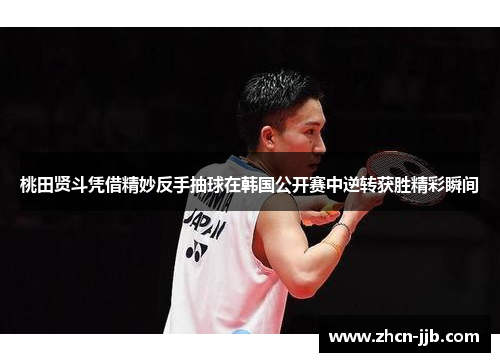 桃田贤斗凭借精妙反手抽球在韩国公开赛中逆转获胜精彩瞬间