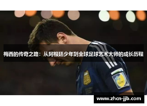 梅西的传奇之路：从阿根廷少年到全球足球艺术大师的成长历程