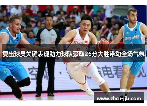 复出球员关键表现助力球队豪取26分大胜带动全场气氛