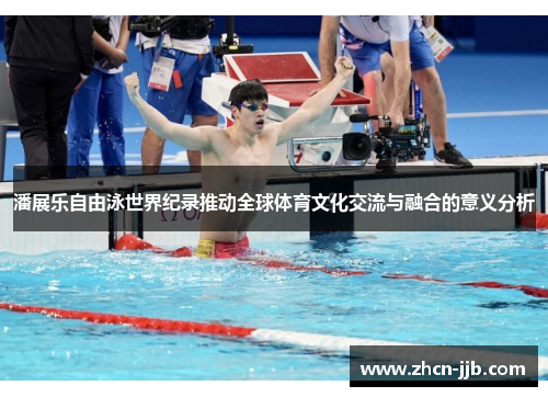 潘展乐自由泳世界纪录推动全球体育文化交流与融合的意义分析