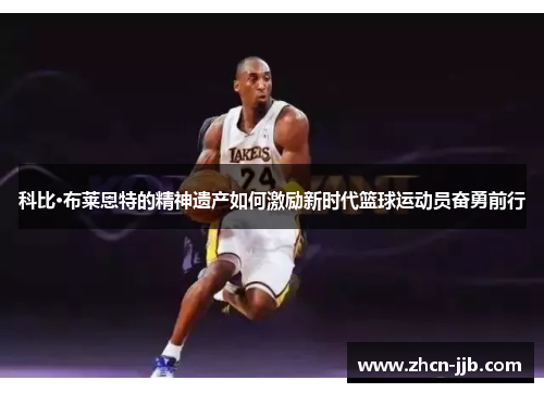 科比·布莱恩特的精神遗产如何激励新时代篮球运动员奋勇前行