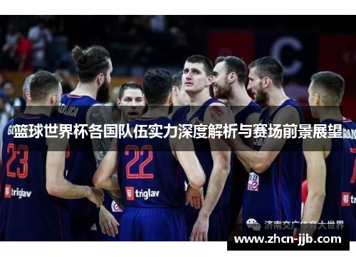 篮球世界杯各国队伍实力深度解析与赛场前景展望