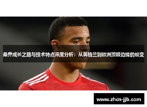 桑乔成长之路与技术特点深度分析：从英格兰到欧洲顶级边锋的蜕变