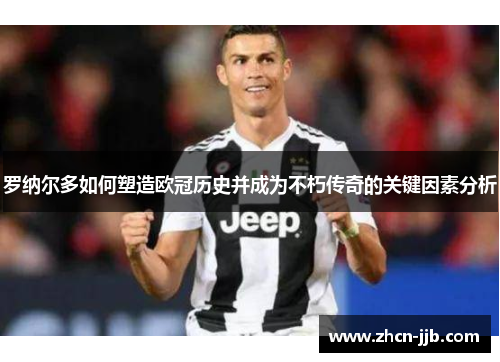罗纳尔多如何塑造欧冠历史并成为不朽传奇的关键因素分析