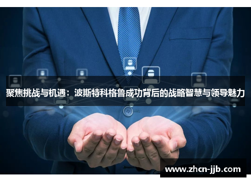 聚焦挑战与机遇：波斯特科格鲁成功背后的战略智慧与领导魅力