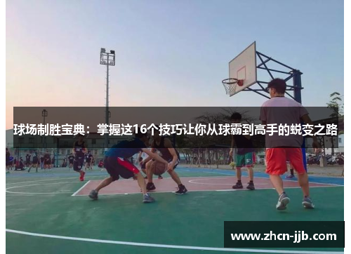 球场制胜宝典：掌握这16个技巧让你从球霸到高手的蜕变之路