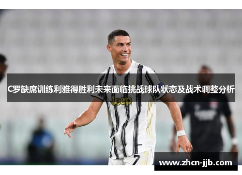 C罗缺席训练利雅得胜利未来面临挑战球队状态及战术调整分析