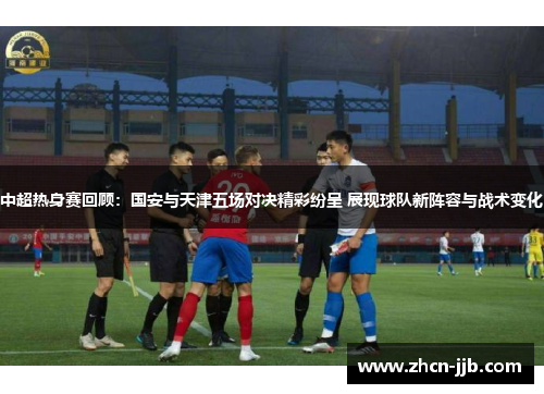 中超热身赛回顾：国安与天津五场对决精彩纷呈 展现球队新阵容与战术变化