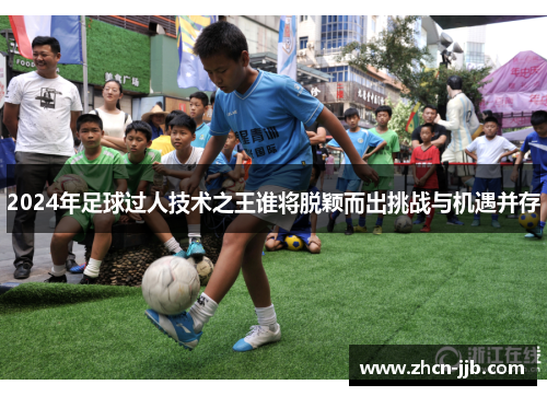 2024年足球过人技术之王谁将脱颖而出挑战与机遇并存