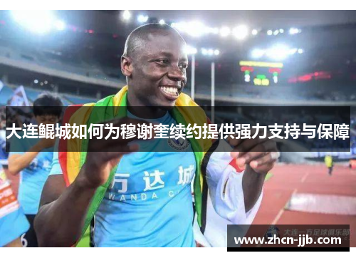 大连鲲城如何为穆谢奎续约提供强力支持与保障
