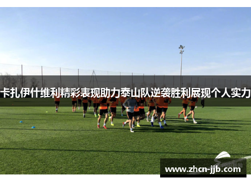 卡扎伊什维利精彩表现助力泰山队逆袭胜利展现个人实力