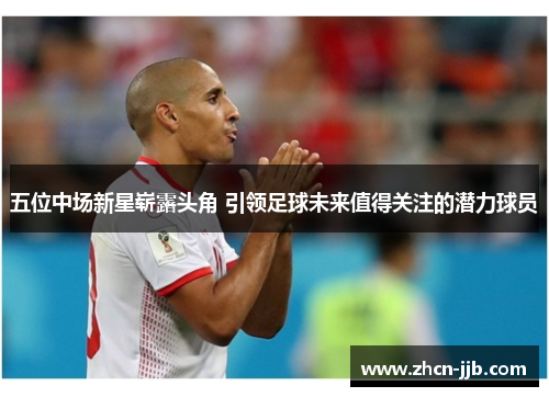五位中场新星崭露头角 引领足球未来值得关注的潜力球员