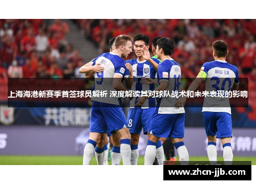 上海海港新赛季首签球员解析 深度解读其对球队战术和未来表现的影响