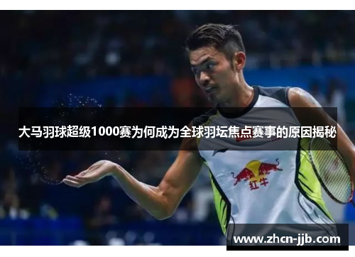 大马羽球超级1000赛为何成为全球羽坛焦点赛事的原因揭秘