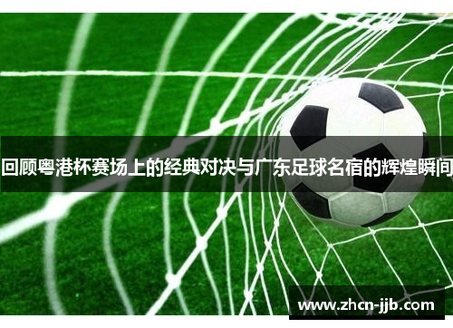 回顾粤港杯赛场上的经典对决与广东足球名宿的辉煌瞬间