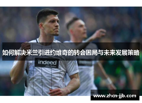 如何解决米兰引进约维奇的转会困局与未来发展策略