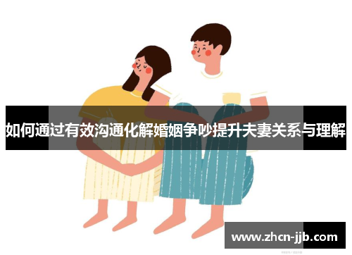 如何通过有效沟通化解婚姻争吵提升夫妻关系与理解