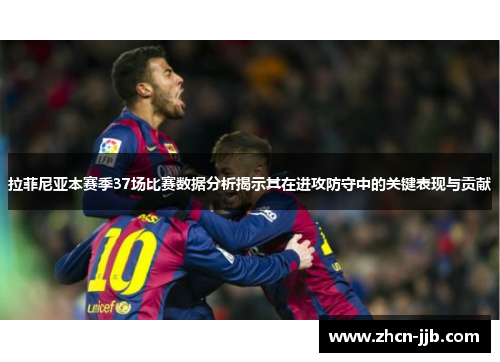 拉菲尼亚本赛季37场比赛数据分析揭示其在进攻防守中的关键表现与贡献