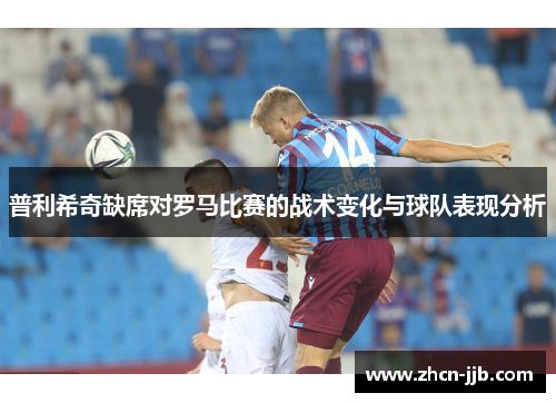 普利希奇缺席对罗马比赛的战术变化与球队表现分析
