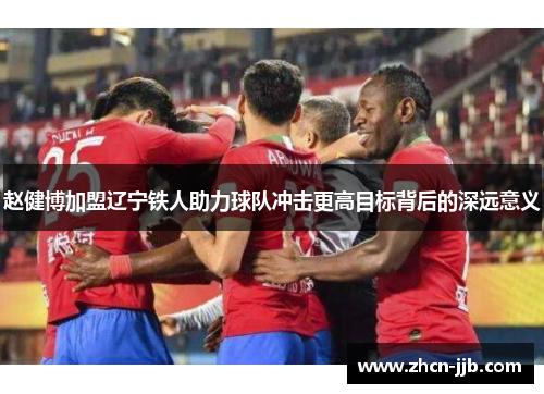 赵健博加盟辽宁铁人助力球队冲击更高目标背后的深远意义
