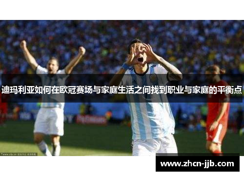 迪玛利亚如何在欧冠赛场与家庭生活之间找到职业与家庭的平衡点